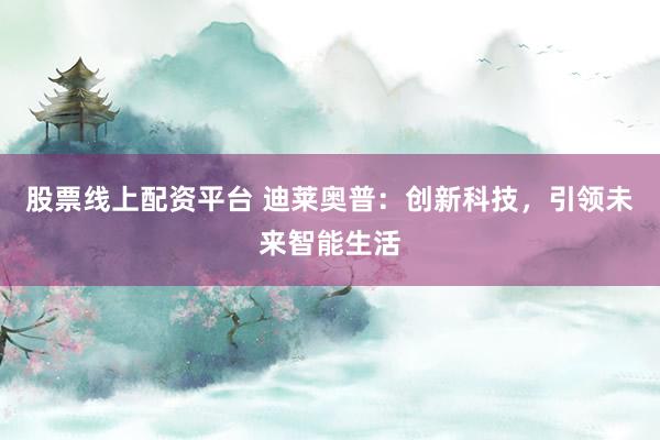 股票线上配资平台 迪莱奥普：创新科技，引领未来智能生活