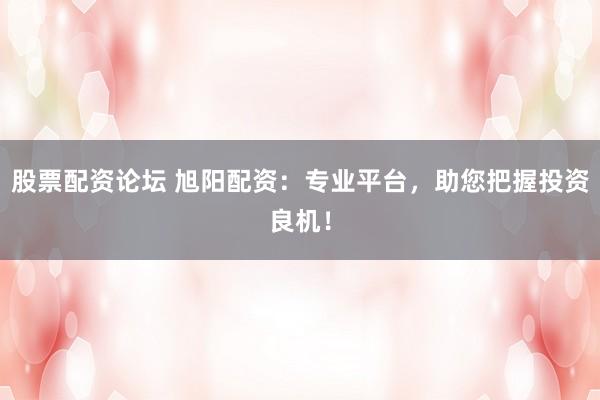 股票配资论坛 旭阳配资：专业平台，助您把握投资良机！