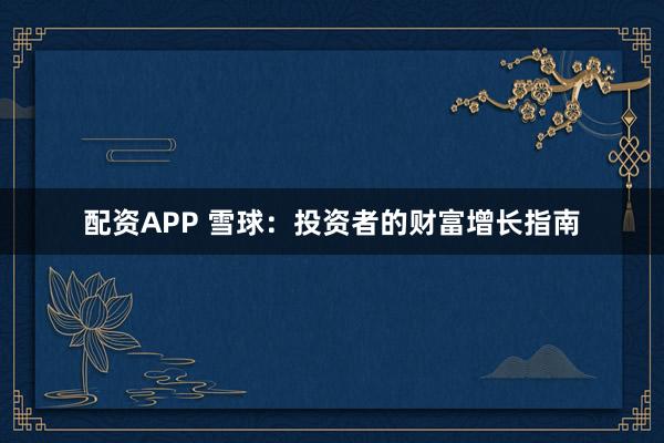配资APP 雪球：投资者的财富增长指南