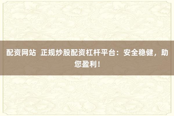 配资网站  正规炒股配资杠杆平台：安全稳健，助您盈利！