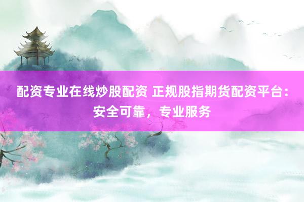 配资专业在线炒股配资 正规股指期货配资平台：安全可靠，专业服务