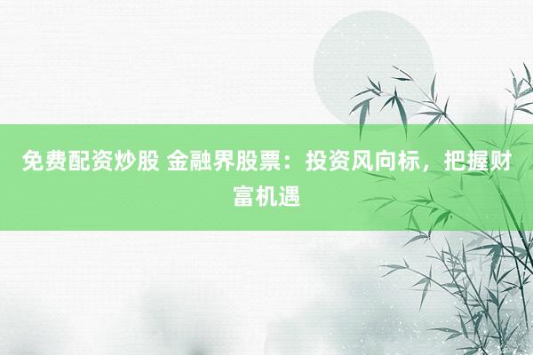 免费配资炒股 金融界股票：投资风向标，把握财富机遇