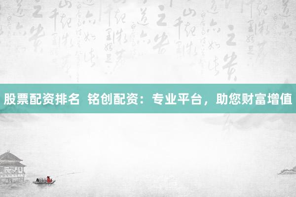 股票配资排名  铭创配资：专业平台，助您财富增值