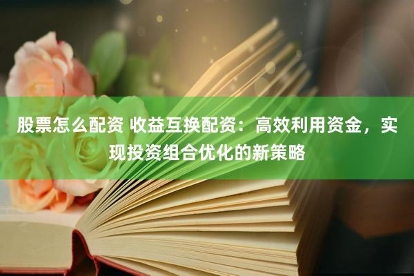 股票怎么配资 收益互换配资：高效利用资金，实现投资组合优化的新策略