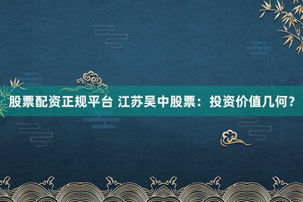 股票配资正规平台 江苏吴中股票：投资价值几何？
