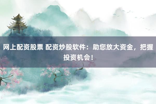 网上配资股票 配资炒股软件：助您放大资金，把握投资机会！