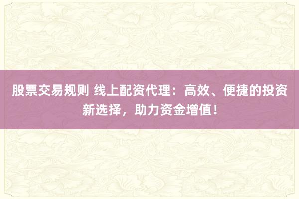 股票交易规则 线上配资代理：高效、便捷的投资新选择，助力资金增值！