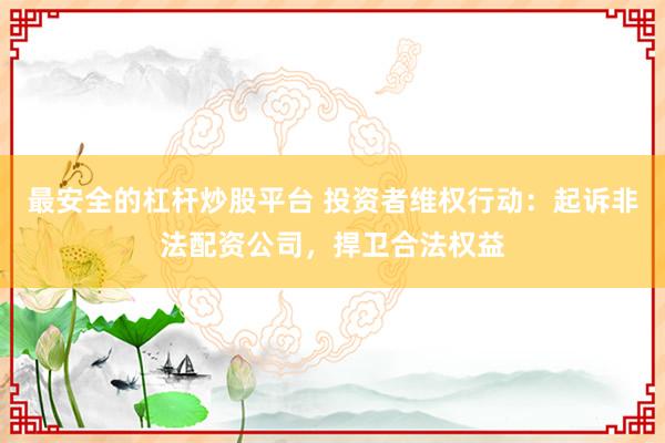 最安全的杠杆炒股平台 投资者维权行动：起诉非法配资公司，捍卫合法权益