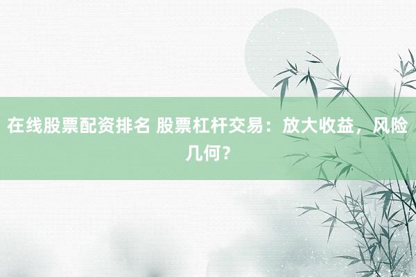在线股票配资排名 股票杠杆交易：放大收益，风险几何？