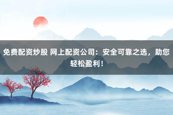 免费配资炒股 网上配资公司：安全可靠之选，助您轻松盈利！