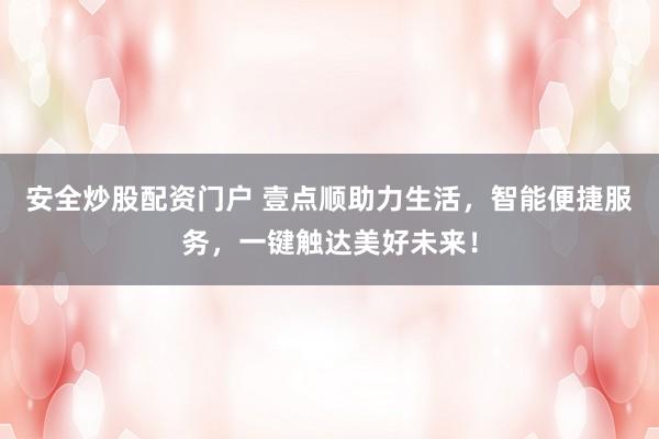 安全炒股配资门户 壹点顺助力生活，智能便捷服务，一键触达美好未来！