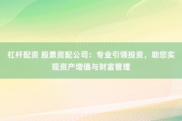 杠杆配资 股票资配公司：专业引领投资，助您实现资产增值与财富管理