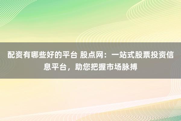 配资有哪些好的平台 股点网：一站式股票投资信息平台，助您把握市场脉搏