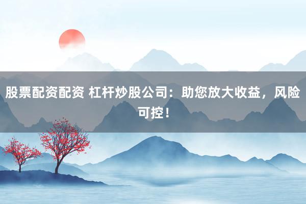 股票配资配资 杠杆炒股公司：助您放大收益，风险可控！