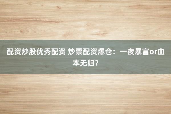 配资炒股优秀配资 炒票配资爆仓：一夜暴富or血本无归？