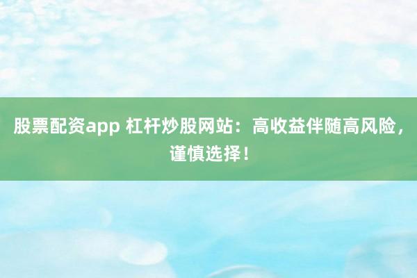 股票配资app 杠杆炒股网站：高收益伴随高风险，谨慎选择！