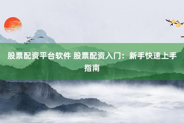 股票配资平台软件 股票配资入门：新手快速上手指南