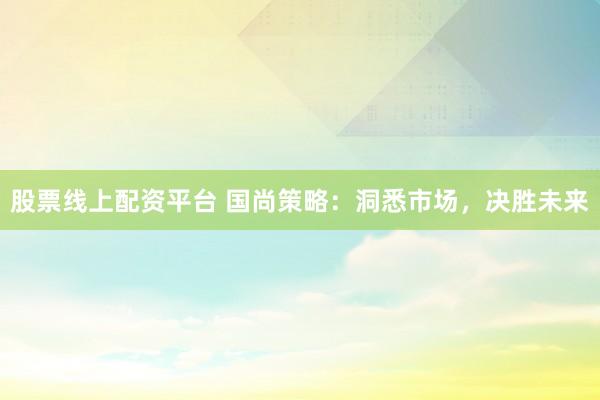 股票线上配资平台 国尚策略：洞悉市场，决胜未来