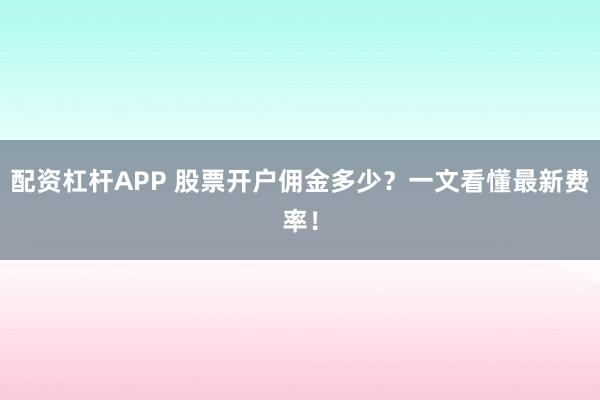 配资杠杆APP 股票开户佣金多少？一文看懂最新费率！