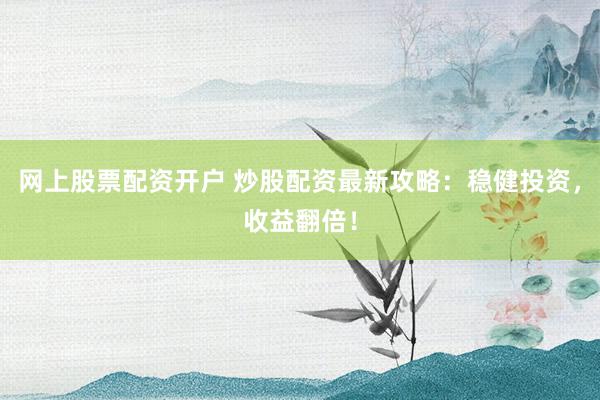 网上股票配资开户 炒股配资最新攻略：稳健投资，收益翻倍！