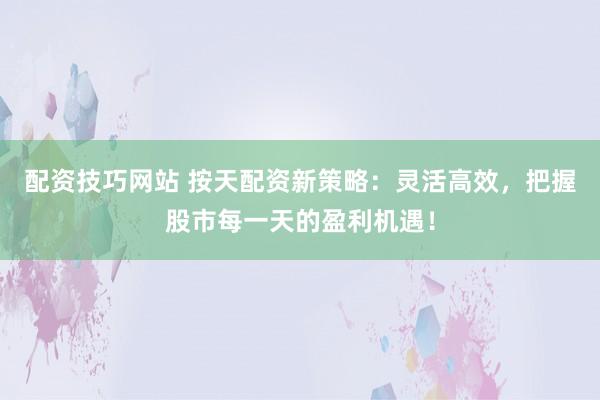 配资技巧网站 按天配资新策略：灵活高效，把握股市每一天的盈利机遇！