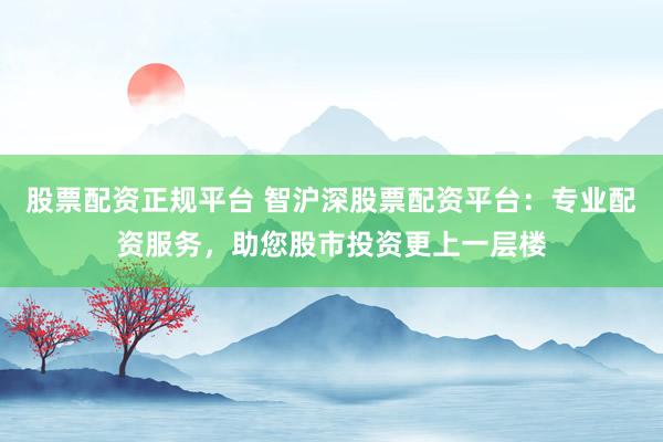股票配资正规平台 智沪深股票配资平台：专业配资服务，助您股市投资更上一层楼