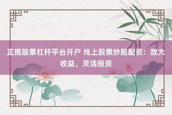 正规股票杠杆平台开户 线上股票炒股配资：放大收益，灵活投资