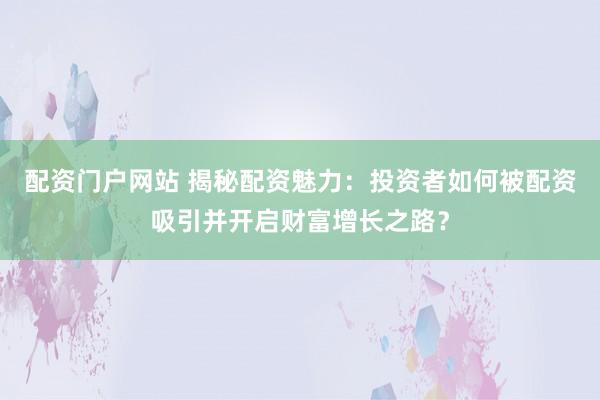 配资门户网站 揭秘配资魅力：投资者如何被配资吸引并开启财富增长之路？