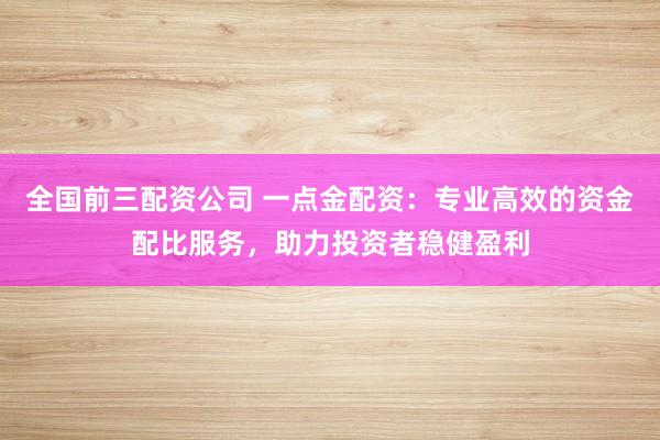 全国前三配资公司 一点金配资：专业高效的资金配比服务，助力投资者稳健盈利