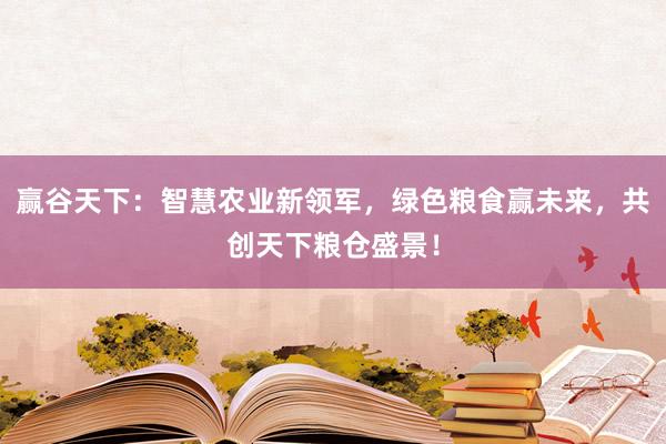 赢谷天下：智慧农业新领军，绿色粮食赢未来，共创天下粮仓盛景！