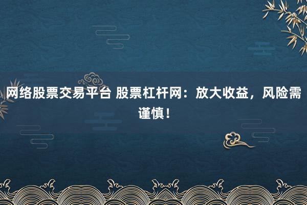网络股票交易平台 股票杠杆网：放大收益，风险需谨慎！
