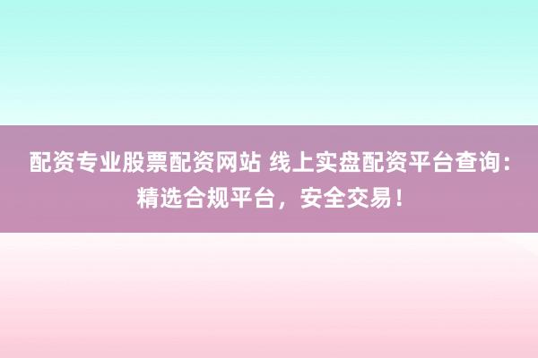 配资专业股票配资网站 线上实盘配资平台查询：精选合规平台，安全交易！
