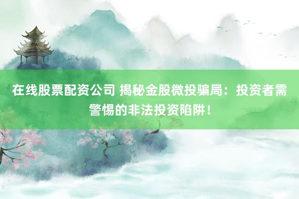 在线股票配资公司 揭秘金股微投骗局：投资者需警惕的非法投资陷阱！