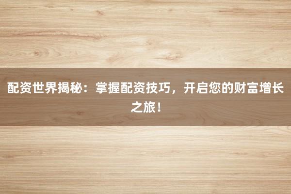 配资世界揭秘：掌握配资技巧，开启您的财富增长之旅！