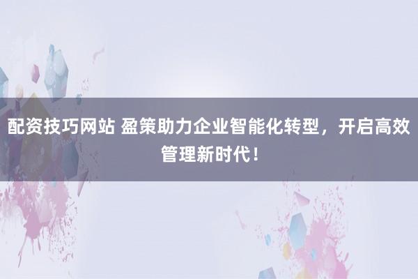 配资技巧网站 盈策助力企业智能化转型，开启高效管理新时代！