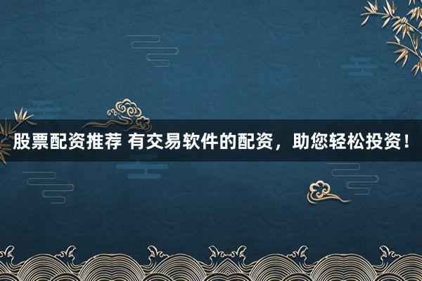 股票配资推荐 有交易软件的配资，助您轻松投资！