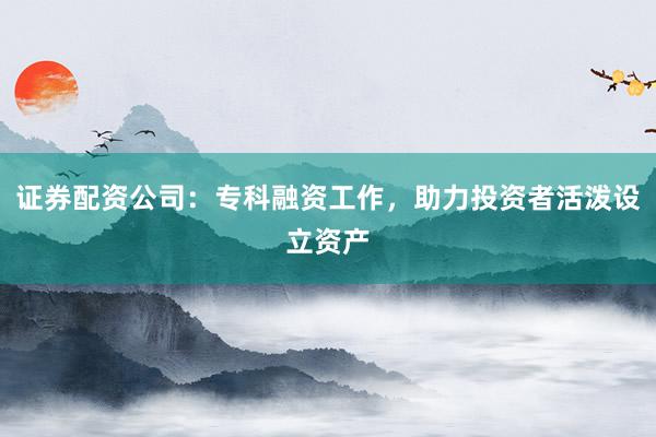 证券配资公司：专科融资工作，助力投资者活泼设立资产