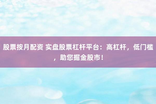 股票按月配资 实盘股票杠杆平台：高杠杆，低门槛，助您掘金股市！