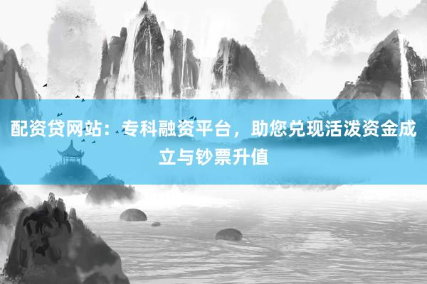 配资贷网站：专科融资平台，助您兑现活泼资金成立与钞票升值