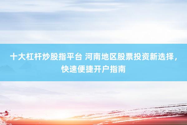 十大杠杆炒股指平台 河南地区股票投资新选择，快速便捷开户指南