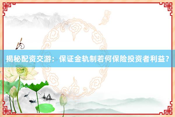 揭秘配资交游：保证金轨制若何保险投资者利益？