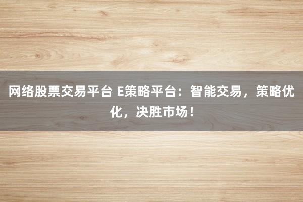 网络股票交易平台 E策略平台：智能交易，策略优化，决胜市场！