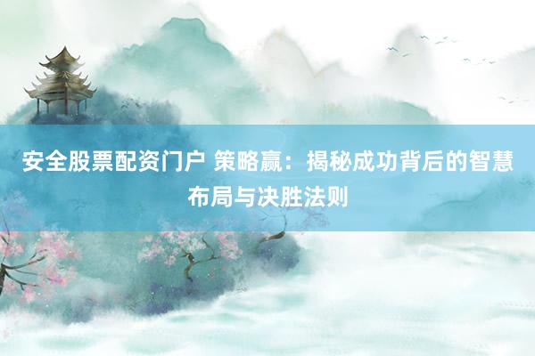 安全股票配资门户 策略赢：揭秘成功背后的智慧布局与决胜法则