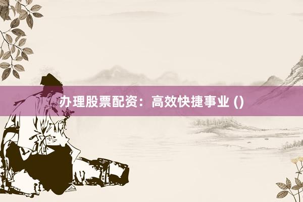 办理股票配资：高效快捷事业 ()