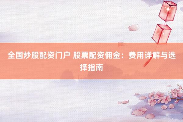 全国炒股配资门户 股票配资佣金：费用详解与选择指南