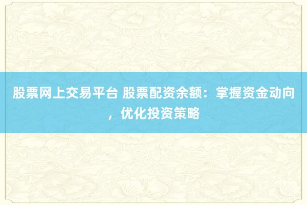 股票网上交易平台 股票配资余额：掌握资金动向，优化投资策略