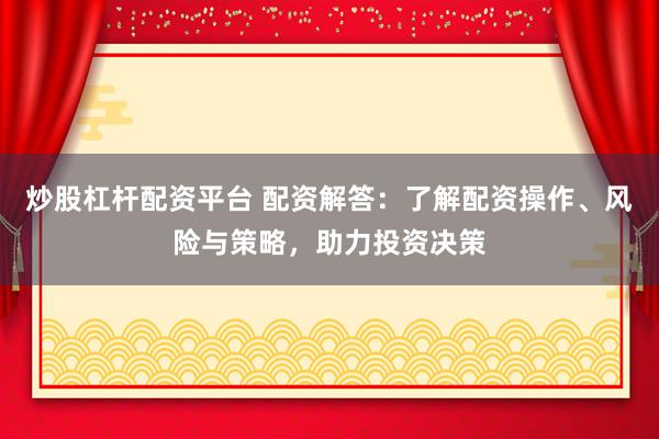 炒股杠杆配资平台 配资解答：了解配资操作、风险与策略，助力投资决策