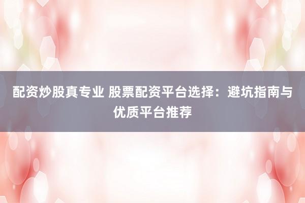 配资炒股真专业 股票配资平台选择：避坑指南与优质平台推荐