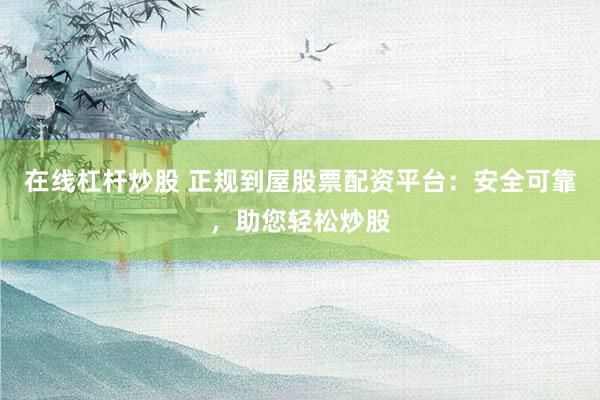 在线杠杆炒股 正规到屋股票配资平台：安全可靠，助您轻松炒股