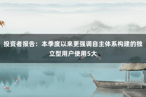 投资者报告：本季度以来更强调自主体系构建的独立型用户使用5大